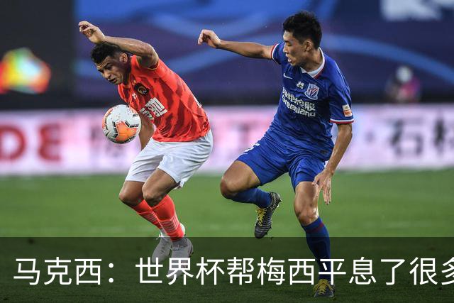 马克西：世界杯帮梅西平息了很多批评；他拼尽所有不是为了破纪录